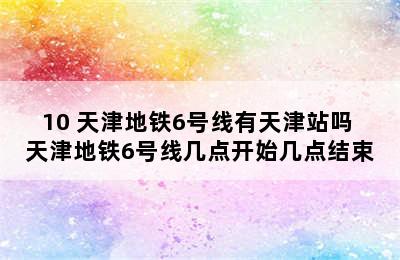 10 天津地铁6号线有天津站吗 天津地铁6号线几点开始几点结束